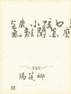 5岁小孩口臭出气难闻怎么解决