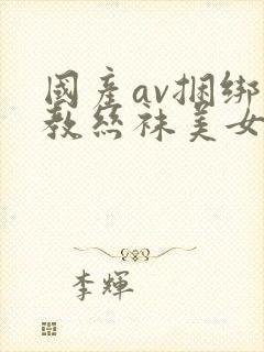 国产av捆绑调教丝袜美女