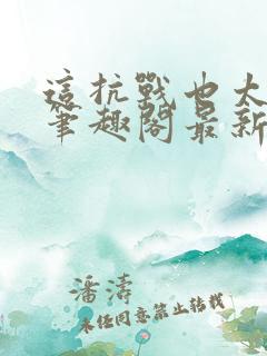 这抗战也太真了笔趣阁最新章节列表