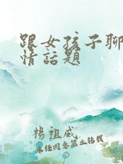 跟女孩子聊的感情话题