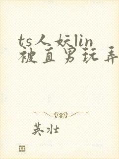 ts人妖lin被直男玩弄视频