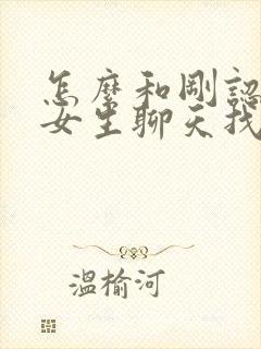 怎么和刚认识的女生聊天找话题