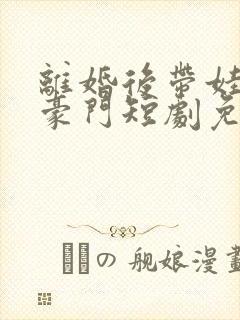 离婚后带娃嫁入豪门短剧免费观看