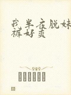 我半夜脱妹妹内裤好爽