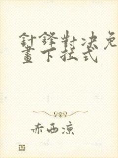 针锋对决免费漫画下拉式