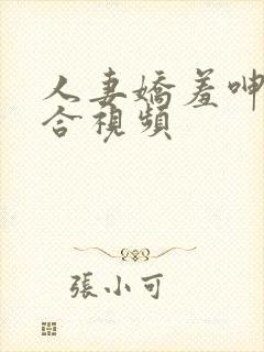 人妻娇羞呻吟迎合视频