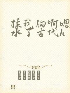 揉我胸啊嗯～出水了古代h