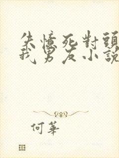 失忆死对头成了我男友小说