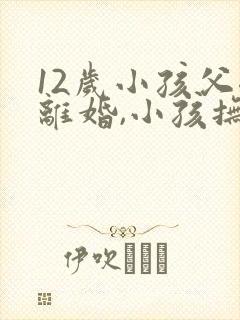 12岁小孩父母离婚,小孩抚养权归谁