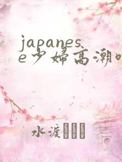 japanese少妇高潮喷水