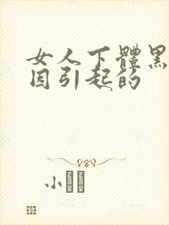 女人下体黑啥原因引起的