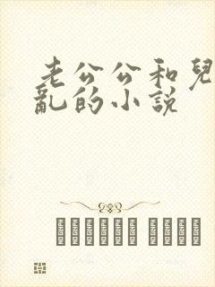 老公公和儿媳妇乱的小说