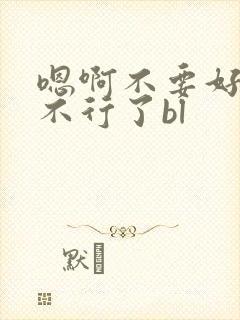 嗯啊不要好棒啊不行了bl