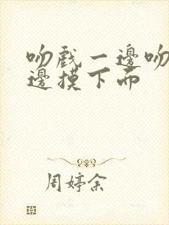 吻戏一边吻胸一边摸下面