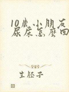 10岁小朋友还尿床怎么回事