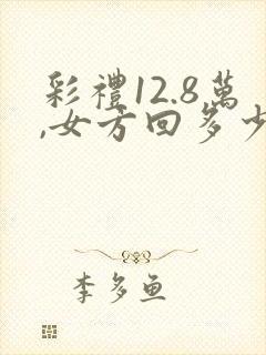 彩礼12.8万,女方回多少