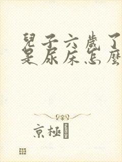 儿子六岁了还总是尿床怎么办