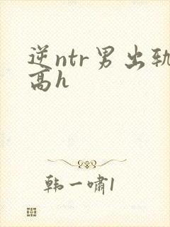 逆ntr男出轨高h