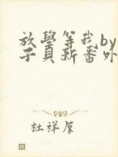 放学等我by酱子贝新番外