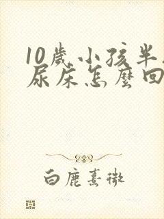 10岁小孩半夜尿床怎么回事