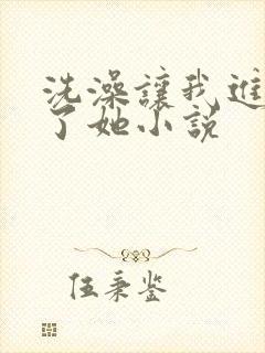 洗澡让我进去c了她小说