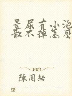 晨尿有小泡泡消散不掉怎么回事