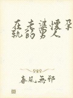 在老婆怀孕时出轨的男人