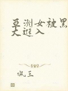 亚洲女被黑人巨大进入