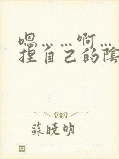 嗯……啊……揉捏自己的阴蒂高潮