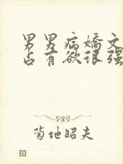 男男病娇文男主占有欲很强