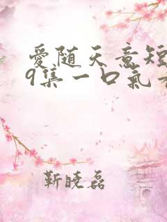 爱随天意短剧59集一口气看完