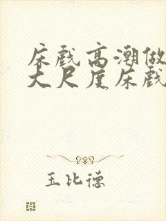 床戏高潮做进去大尺度床戏