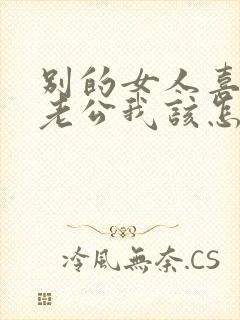 别的女人喜欢我老公我该怎么办