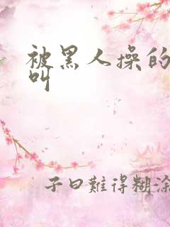 被黑人操的哇哇叫