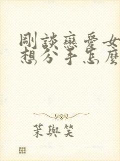 刚谈恋爱女朋友想分手怎么挽回