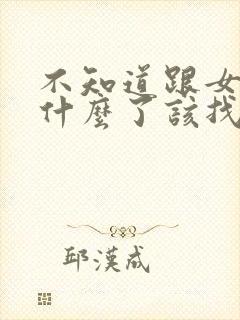 不知道跟女生聊什么了该找什么话题