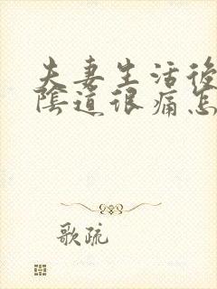 夫妻生活后下体阴道很痛怎么回事