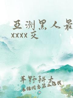 亚洲黑人最猛性xxxx交