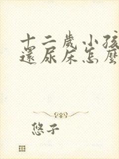 十二岁小孩晚上还尿床怎么办