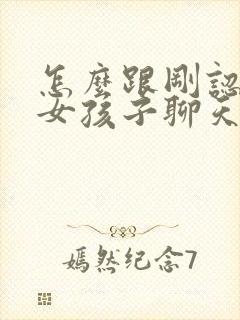 怎么跟刚认识的女孩子聊天找话题