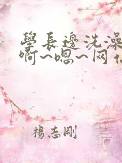 学长边洗澡边我啊~嗯~网站视频