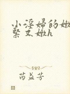 小淫妇的嫩苞又紧又嫩h