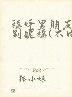 称呼男朋友的特别昵称(不肉麻的)