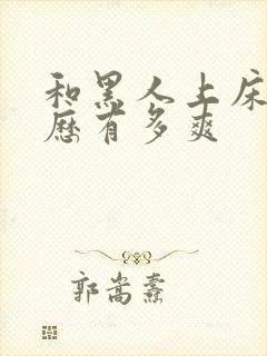 和黑人上床的经历有多爽