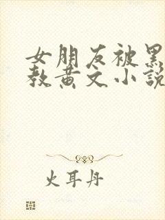 女朋友被黑人调教黄文小说