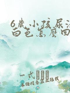 6岁小孩尿液乳白色怎么回事