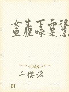 女生下面很重的鱼腥味是怎么回事