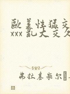 欧美性猛交 xxxx 乱大交久久