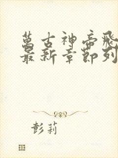 万古神帝飞天鱼最新章节列表列表