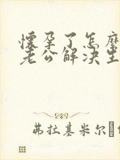 怀孕了怎么帮助老公解决生理需要的问题